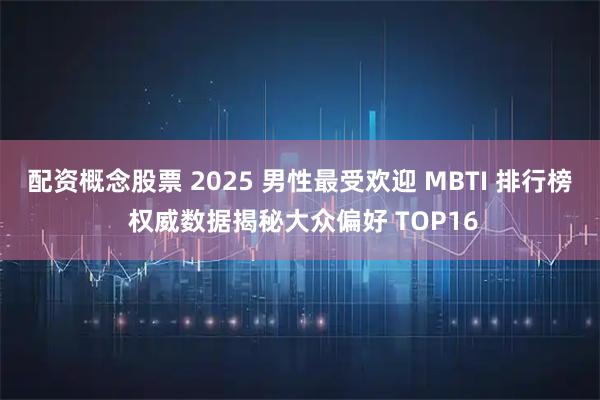 配资概念股票 2025 男性最受欢迎 MBTI 排行榜 权威数据揭秘大众偏好 TOP16