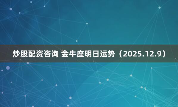 炒股配资咨询 金牛座明日运势(2025.12.9)