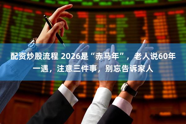 配资炒股流程 2026是“赤马年”,老人说60年一遇,注意三件事,别忘告诉家人