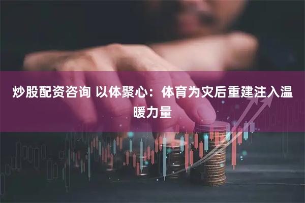 炒股配资咨询 以体聚心：体育为灾后重建注入温暖力量