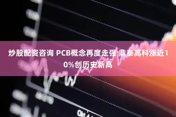 炒股配资咨询 PCB概念再度走强 鼎泰高科涨近10%创历史新高