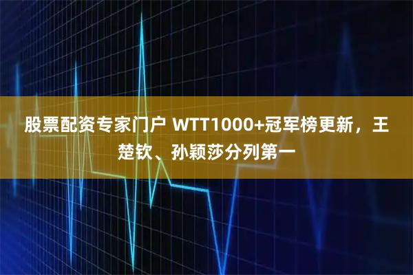 股票配资专家门户 WTT1000+冠军榜更新，王楚钦、孙颖莎分列第一