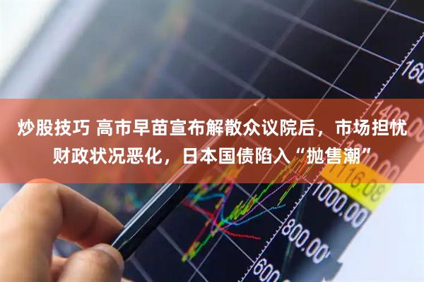 炒股技巧 高市早苗宣布解散众议院后，市场担忧财政状况恶化，日本国债陷入“抛售潮”