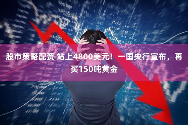 股市策略配资 站上4800美元！一国央行宣布，再买150吨黄金