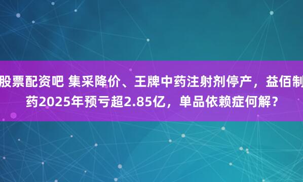 股票配资吧 集采降价、王牌中药注射剂停产，益佰制药2025年预亏超2.85亿，单品依赖症何解？