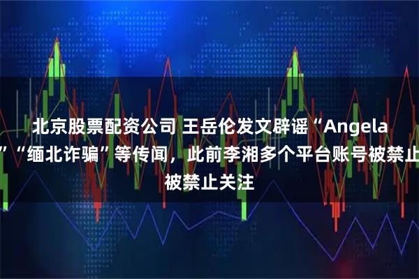 北京股票配资公司 王岳伦发文辟谣“Angela休学”“缅北诈骗”等传闻，此前李湘多个平台账号被禁止关注