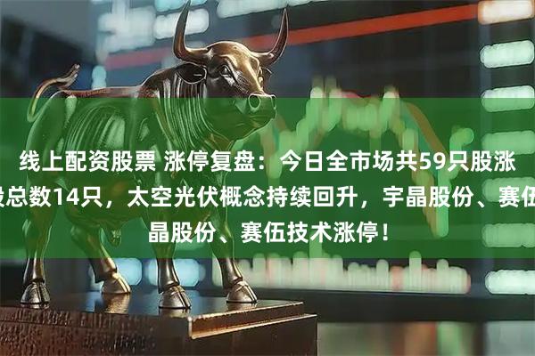 线上配资股票 涨停复盘：今日全市场共59只股涨停，连板股总数14只，太空光伏概念持续回升，宇晶股份、赛伍技术涨停！