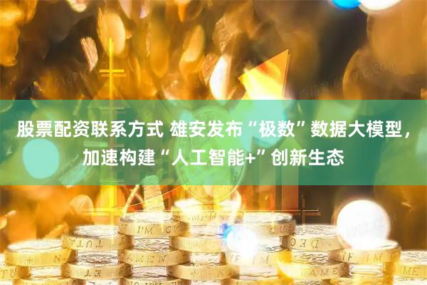 股票配资联系方式 雄安发布“极数”数据大模型，加速构建“人工智能+”创新生态