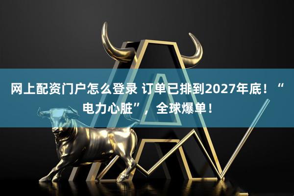 网上配资门户怎么登录 订单已排到2027年底！“电力心脏”，全球爆单！