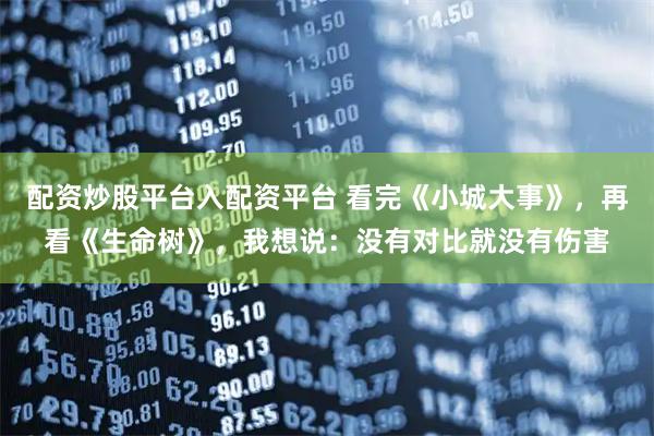 配资炒股平台入配资平台 看完《小城大事》，再看《生命树》，我想说：没有对比就没有伤害