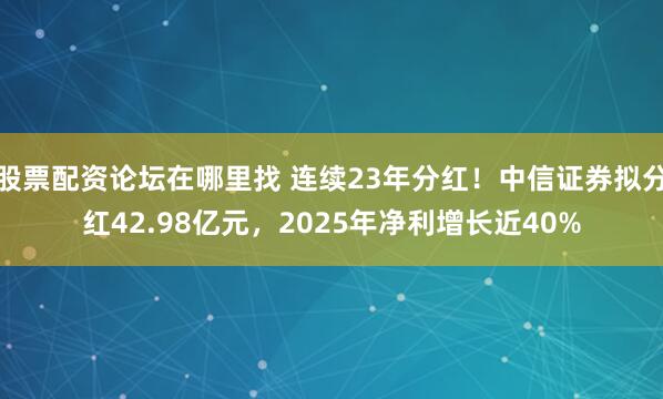 股票配资论坛在哪里找 连续23年分红！中信证券拟分红42.98亿元，2025年净利增长近40%