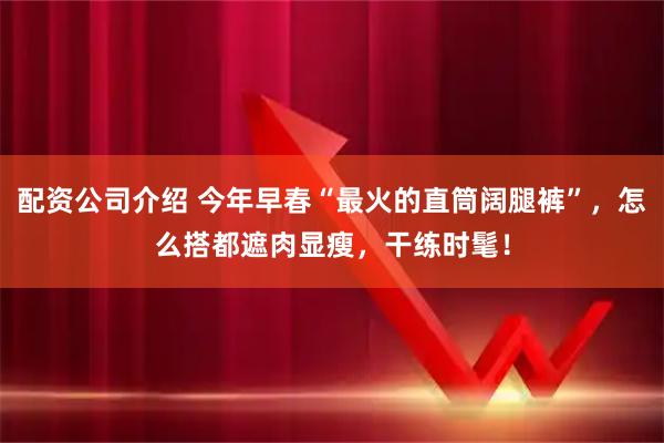 配资公司介绍 今年早春“最火的直筒阔腿裤”，怎么搭都遮肉显瘦，干练时髦！