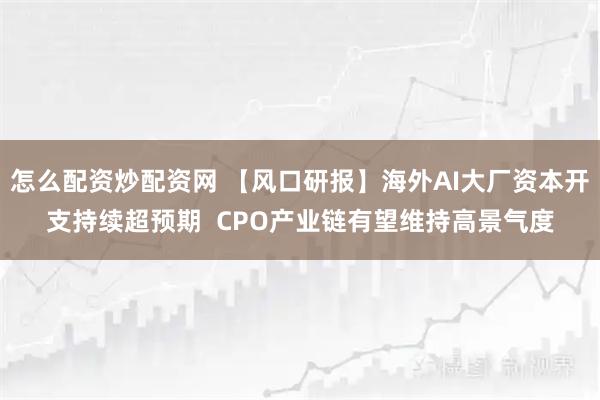 怎么配资炒配资网 【风口研报】海外AI大厂资本开支持续超预期  CPO产业链有望维持高景气度