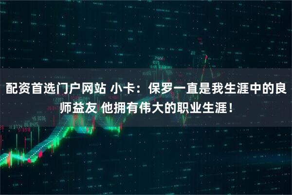 配资首选门户网站 小卡：保罗一直是我生涯中的良师益友 他拥有伟大的职业生涯！