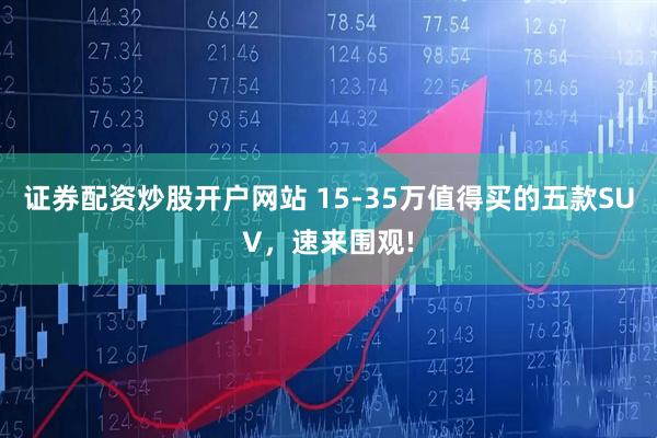 证券配资炒股开户网站 15-35万值得买的五款SUV，速来围观!