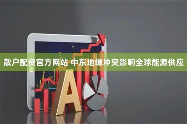 散户配资官方网站 中东地缘冲突影响全球能源供应