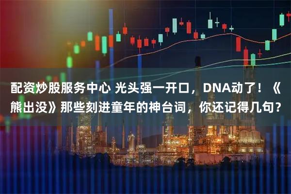 配资炒股服务中心 光头强一开口，DNA动了！《熊出没》那些刻进童年的神台词，你还记得几句？