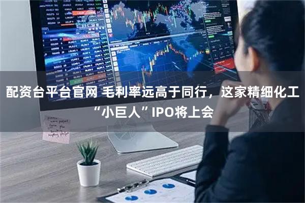 配资台平台官网 毛利率远高于同行，这家精细化工“小巨人”IPO将上会