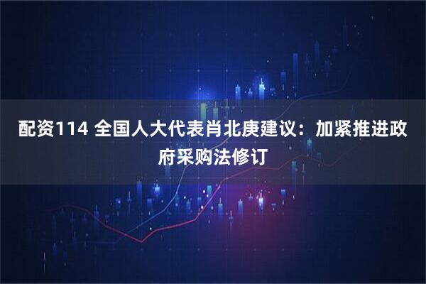 配资114 全国人大代表肖北庚建议：加紧推进政府采购法修订