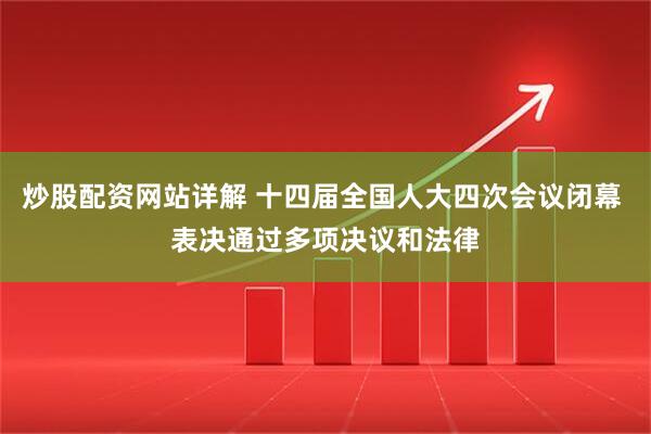炒股配资网站详解 十四届全国人大四次会议闭幕 表决通过多项决议和法律