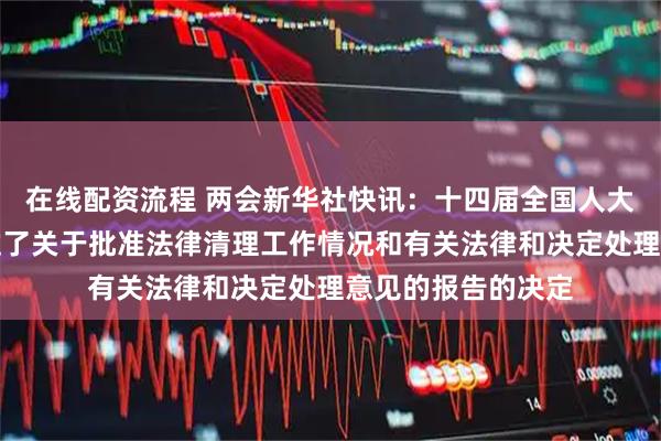 在线配资流程 两会新华社快讯：十四届全国人大四次会议表决通过了关于批准法律清理工作情况和有关法律和决定处理意见的报告的决定