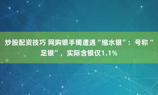 炒股配资技巧 网购银手镯遭遇“缩水银”：号称“足银”，实际含银仅1.1%