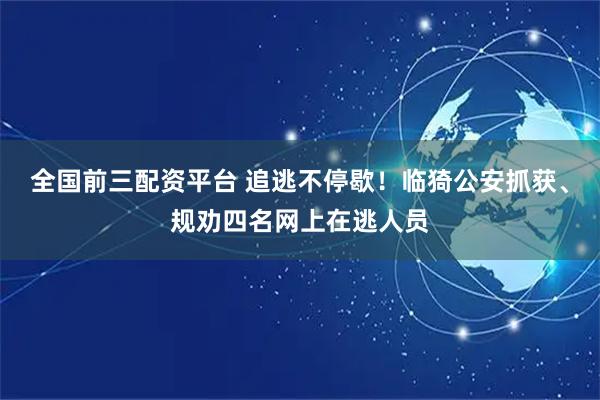 全国前三配资平台 追逃不停歇！临猗公安抓获、规劝四名网上在逃人员