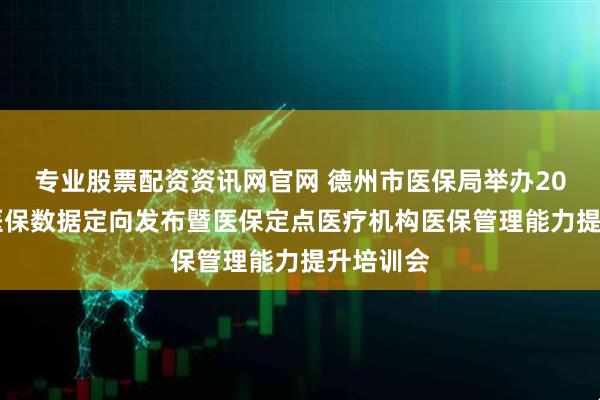 专业股票配资资讯网官网 德州市医保局举办2025年度医保数据定向发布暨医保定点医疗机构医保管理能力提升培训会
