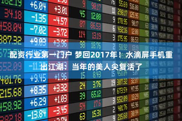 配资行业第一门户 梦回2017年!水滴屏手机重出江湖:当年的美人尖复活了