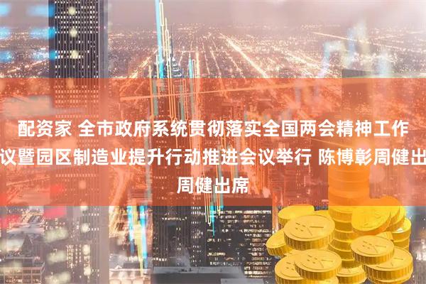 配资家 全市政府系统贯彻落实全国两会精神工作会议暨园区制造业提升行动推进会议举行 陈博彰周健出席