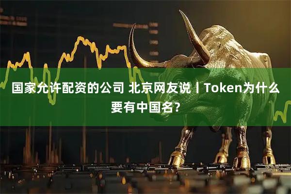 国家允许配资的公司 北京网友说丨Token为什么要有中国名？