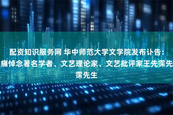 配资知识服务网 华中师范大学文学院发布讣告：沉痛悼念著名学者、文艺理论家、文艺批评家王先霈先生
