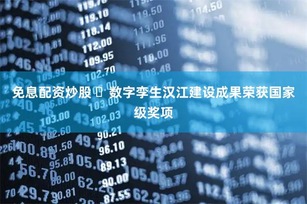 免息配资炒股 ​数字孪生汉江建设成果荣获国家级奖项