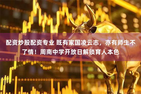 配资炒股配资专业 既有家国凌云志，亦有师生不了情！周南中学开放日解锁育人本色