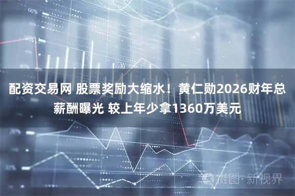 配资交易网 股票奖励大缩水！黄仁勋2026财年总薪酬曝光 较上年少拿1360万美元