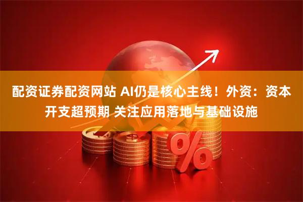配资证券配资网站 AI仍是核心主线！外资：资本开支超预期 关注应用落地与基础设施