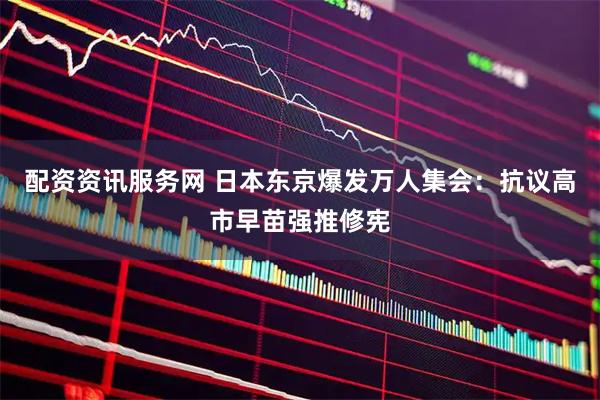 配资资讯服务网 日本东京爆发万人集会：抗议高市早苗强推修宪