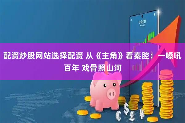 配资炒股网站选择配资 从《主角》看秦腔：一嗓吼百年 戏骨照山河
