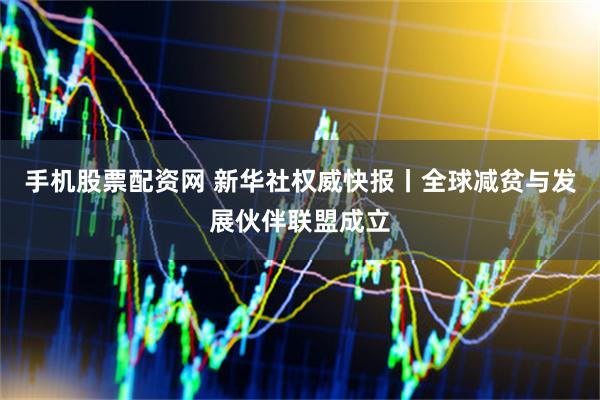 手机股票配资网 新华社权威快报丨全球减贫与发展伙伴联盟成立