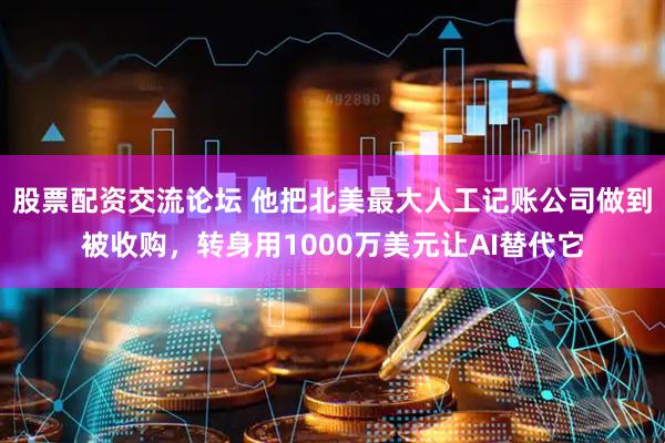 股票配资交流论坛 他把北美最大人工记账公司做到被收购，转身用1000万美元让AI替代它