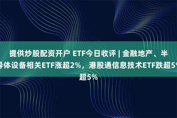 提供炒股配资开户 ETF今日收评 | 金融地产、半导体设备相关ETF涨超2%，港股通信息技术ETF跌超5%