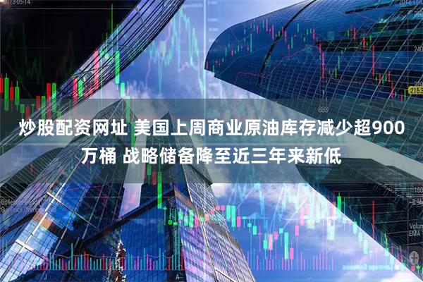 炒股配资网址 美国上周商业原油库存减少超900万桶 战略储备降至近三年来新低