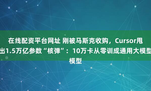 在线配资平台网址 刚被马斯克收购,Cursor甩出1.5万亿参数“核弹”:10万卡从零训成通用大模型