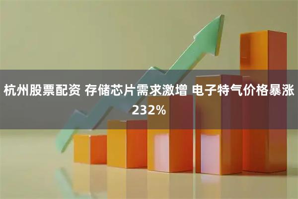 杭州股票配资 存储芯片需求激增 电子特气价格暴涨232%