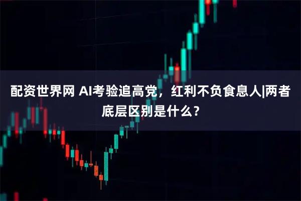 配资世界网 AI考验追高党，红利不负食息人|两者底层区别是什么？