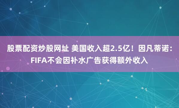 股票配资炒股网址 美国收入超2.5亿！因凡蒂诺：FIFA不会因补水广告获得额外收入