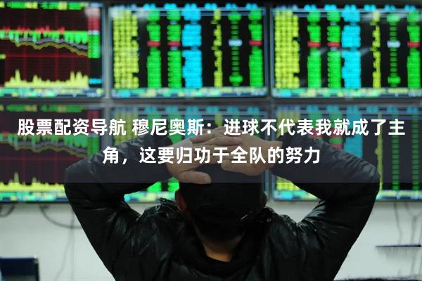 股票配资导航 穆尼奥斯：进球不代表我就成了主角，这要归功于全队的努力