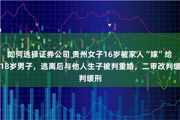 如何选择证券公司 贵州女子16岁被家人“嫁”给大18岁男子，逃离后与他人生子被判重婚，二审改判缓刑