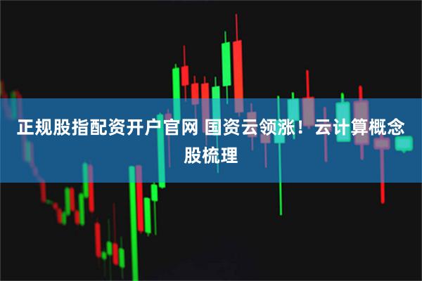 正规股指配资开户官网 国资云领涨！云计算概念股梳理