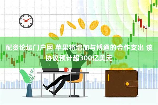 配资论坛门户网 苹果将增加与博通的合作支出 该协议预计超300亿美元